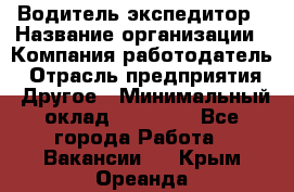 Водитель-экспедитор › Название организации ­ Компания-работодатель › Отрасль предприятия ­ Другое › Минимальный оклад ­ 31 000 - Все города Работа » Вакансии   . Крым,Ореанда